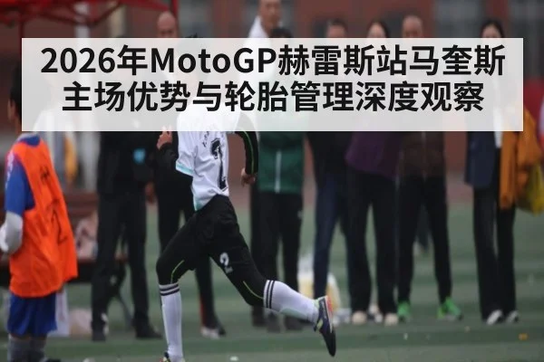 2026年MotoGP赫雷斯站马奎斯主场优势与轮胎管理深度观察
