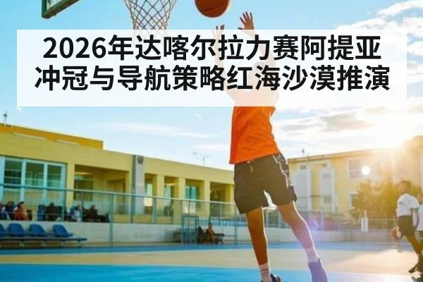 2026年达喀尔拉力赛阿提亚冲冠与导航策略红海沙漠推演