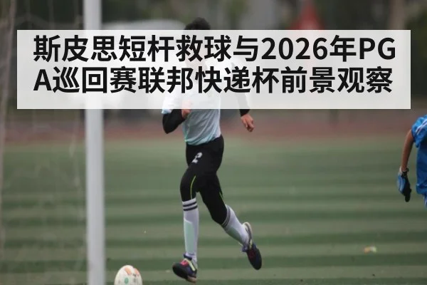 斯皮思短杆救球与2026年PGA巡回赛联邦快递杯前景观察