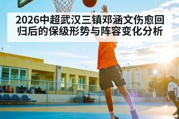 2026中超武汉三镇邓涵文伤愈回归后的保级形势与阵容变化分析